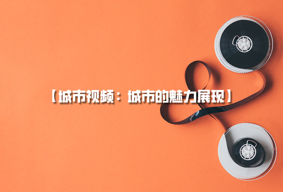 城市視頻拍攝：城市宣傳片制作，城市的魅力展現(xiàn)